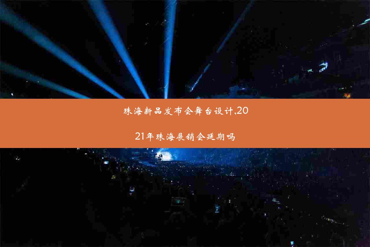 珠海新品发布会舞台设计,2021年珠海展销会延期吗