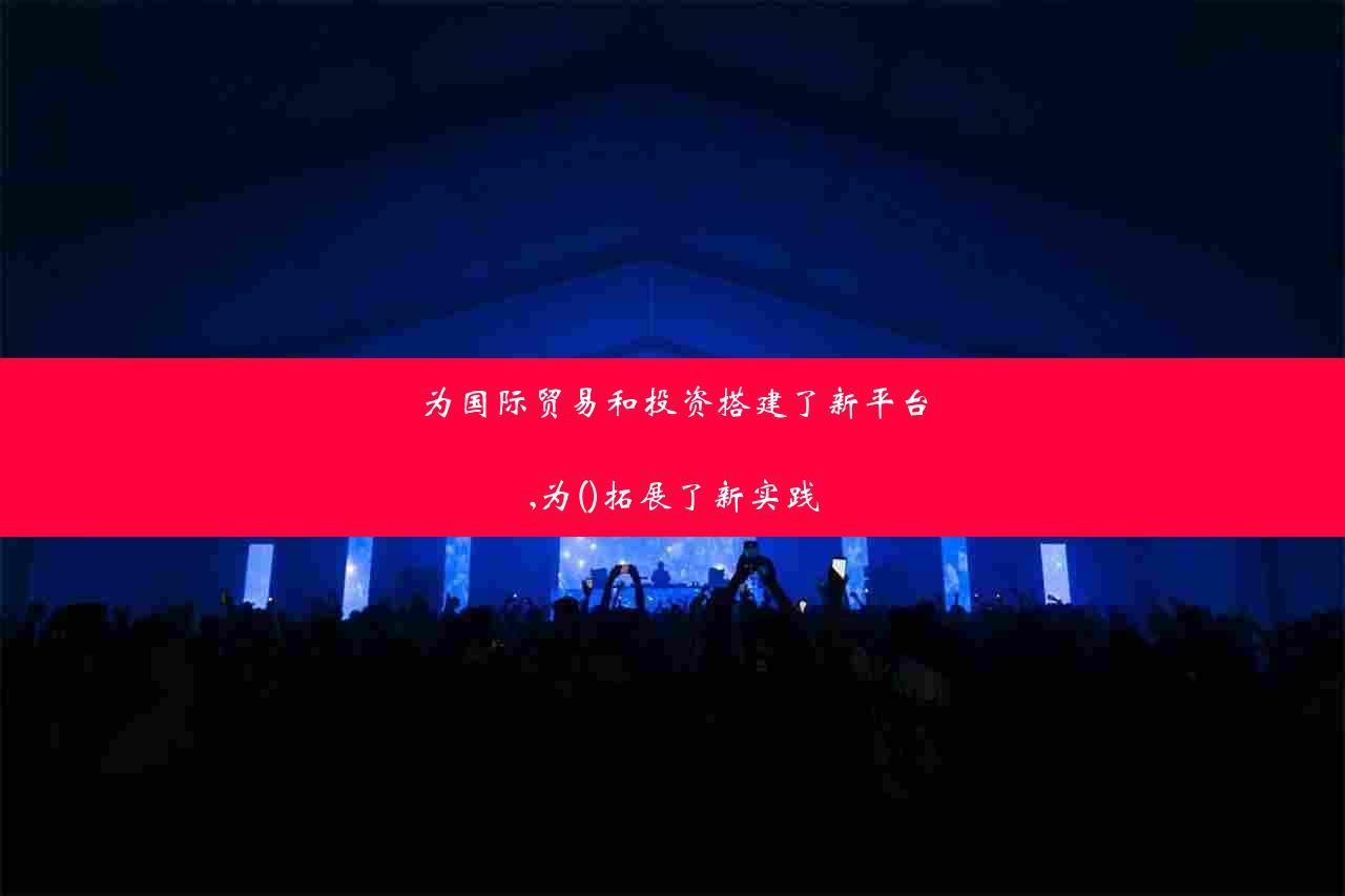 为国际贸易和投资搭建了新平台,为()拓展了新实践