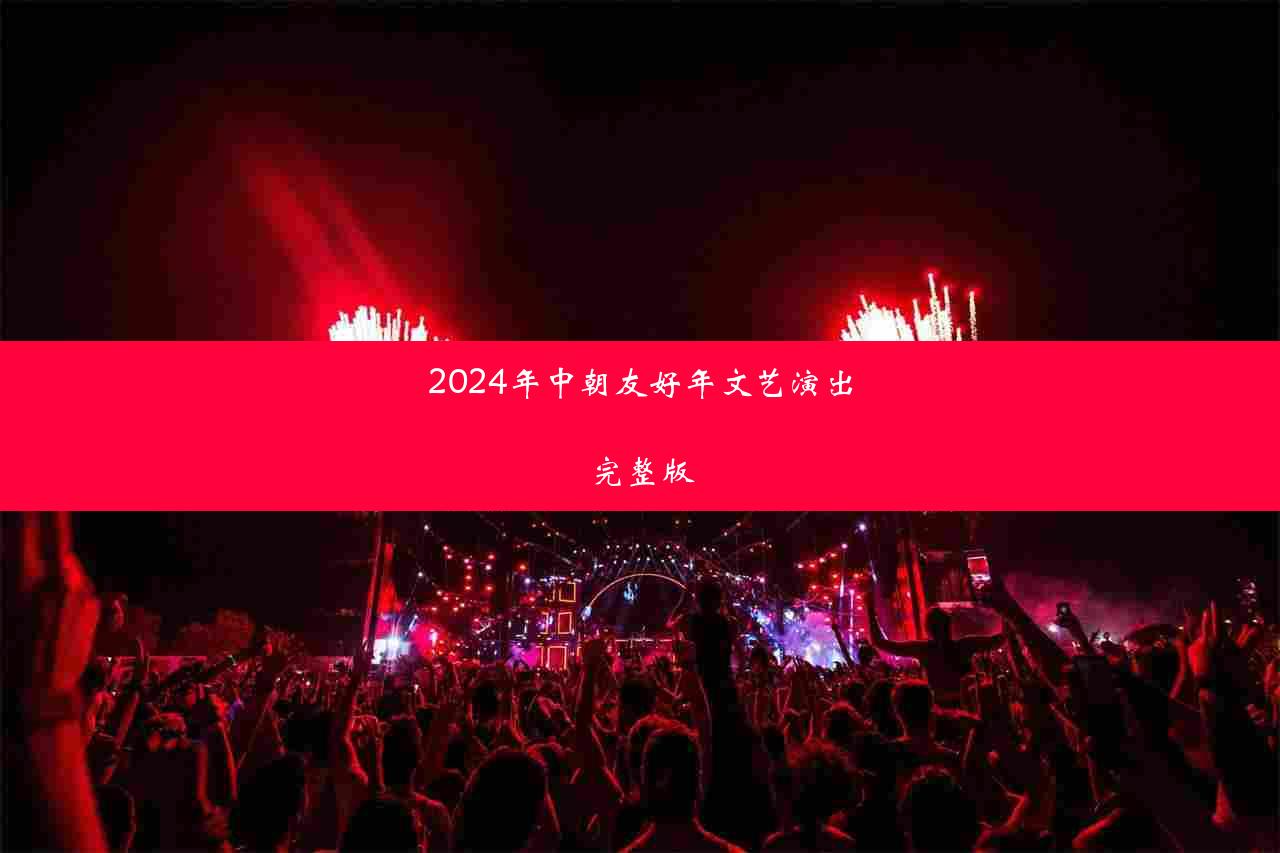 2024年中朝友好年文艺演出完整版