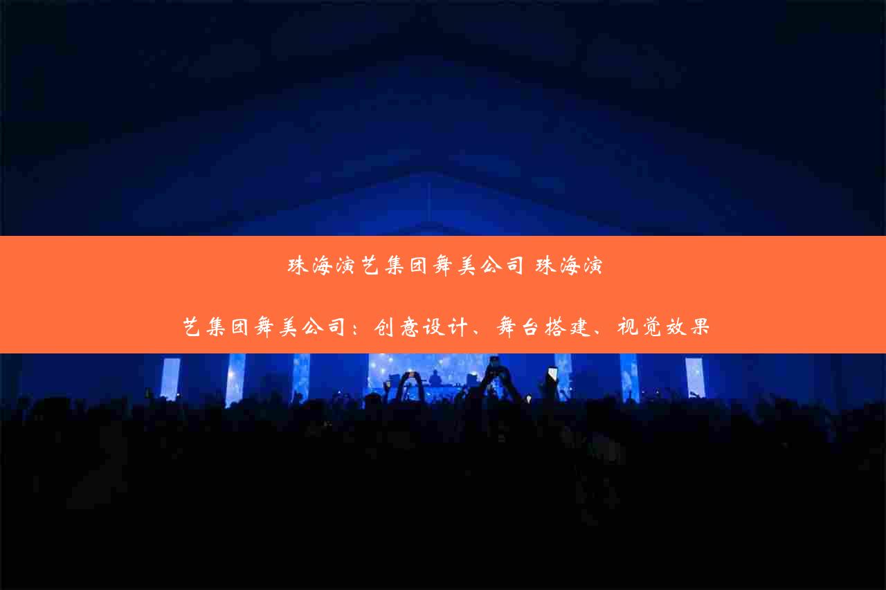 珠海演艺集团舞美公司 珠海演艺集团舞美公司：创意设计、舞台搭建、视觉效果