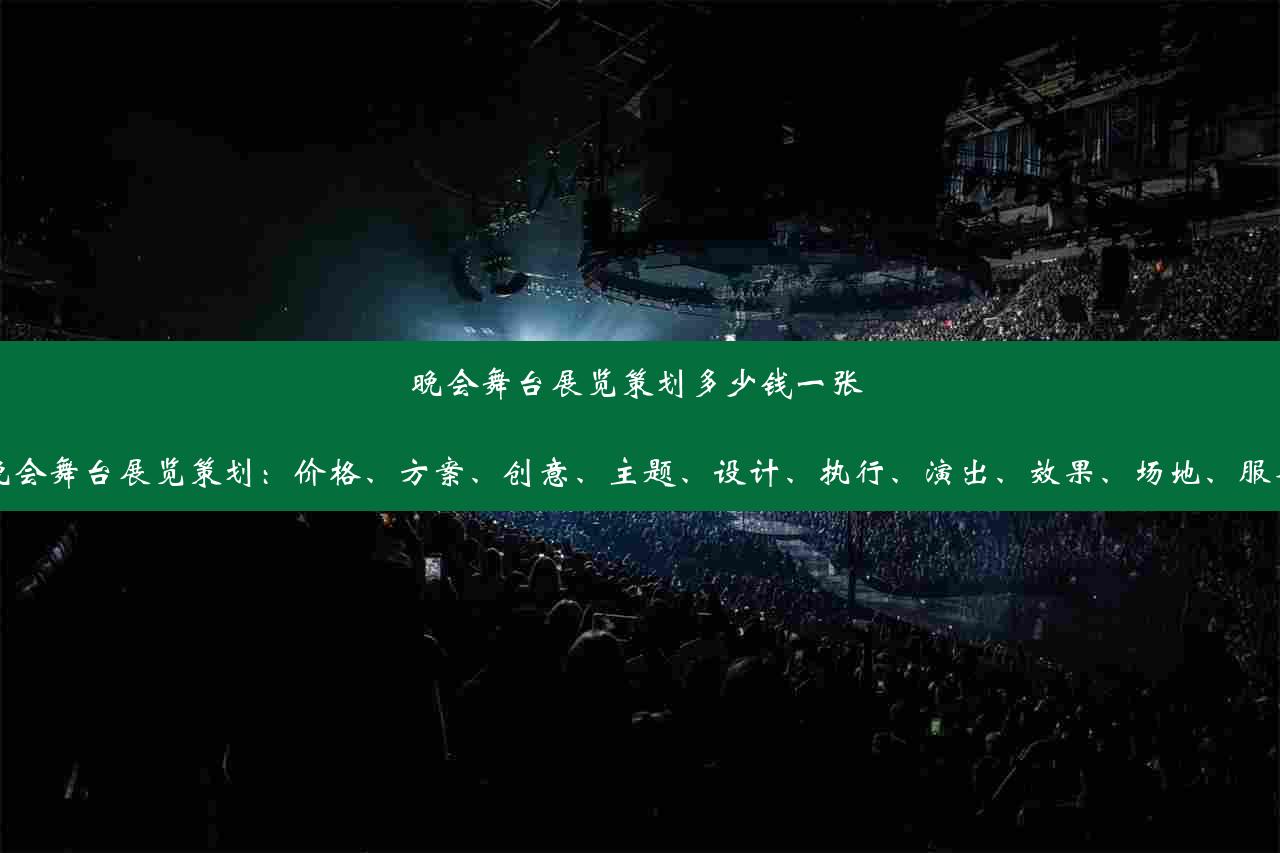 晚会舞台展览策划多少钱一张 晚会舞台展览策划：价格、方案、创意、主题、设计、执行、演出、效果、场地、服务