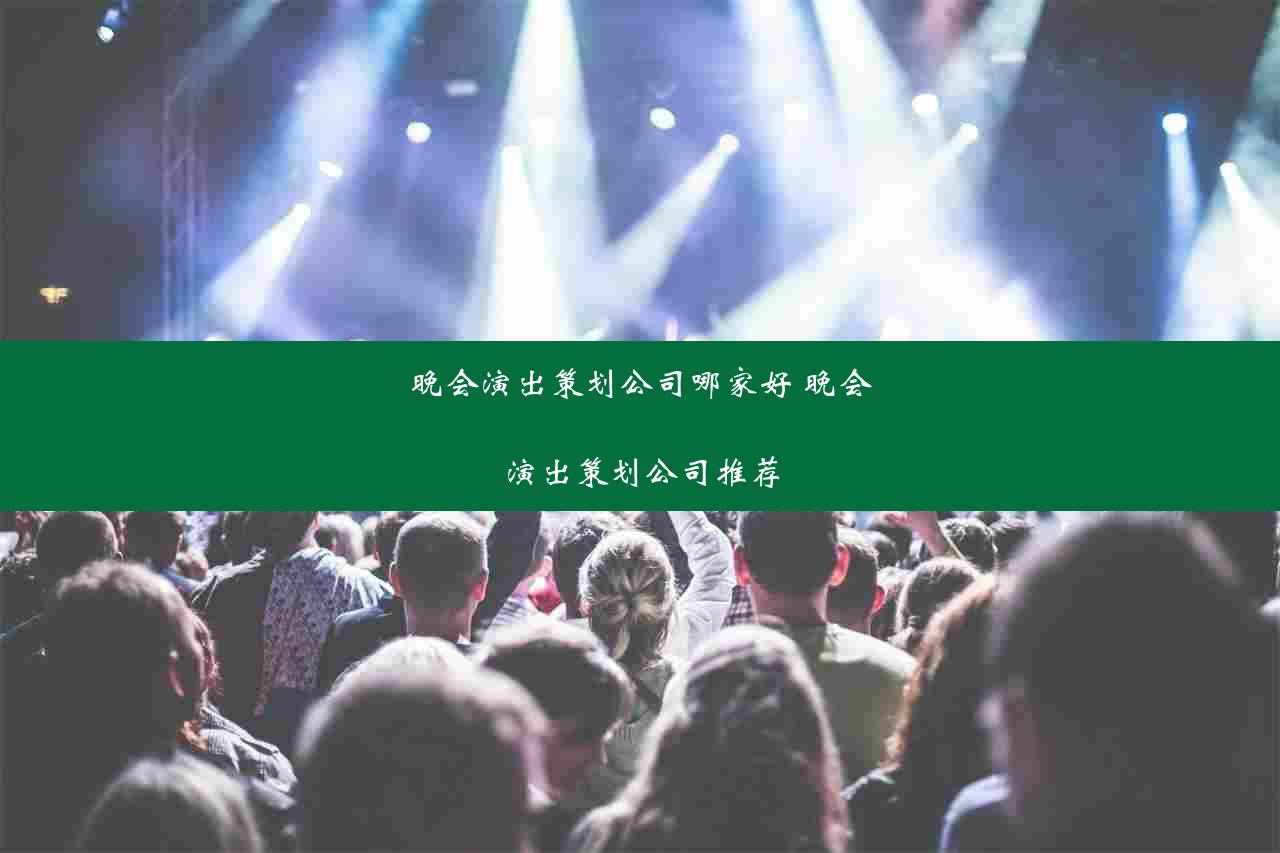 晚会演出策划公司哪家好 晚会演出策划公司推荐